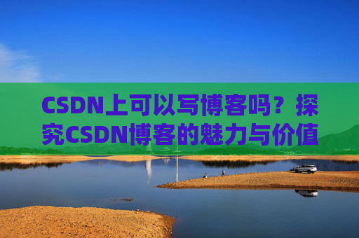 CSDN上可以写博客吗？探究CSDN博客的魅力与价值